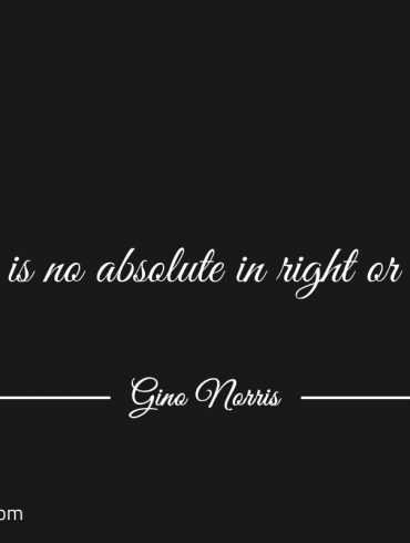 There is no absolute in right or wrong ginonorrisquotes