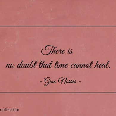 There is no doubt that time cannot heal ginonorrisquotes