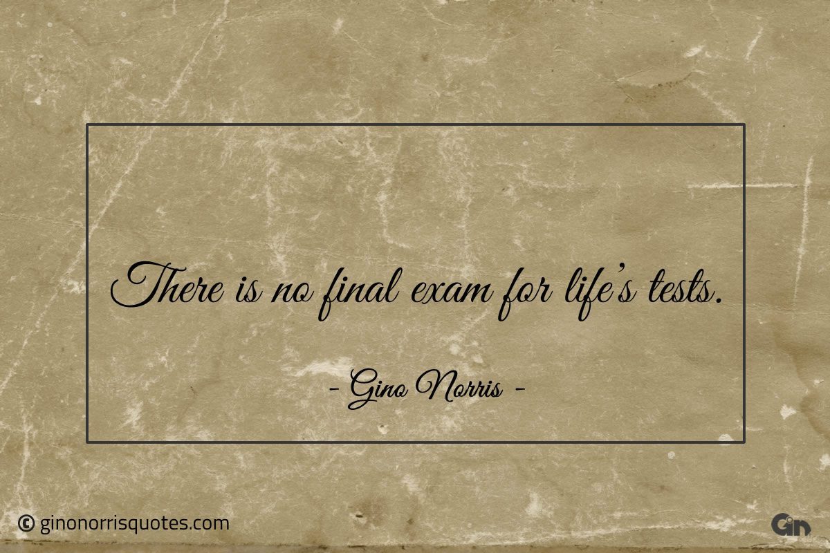 There is no final exam for lifes tests ginonorrisquotes