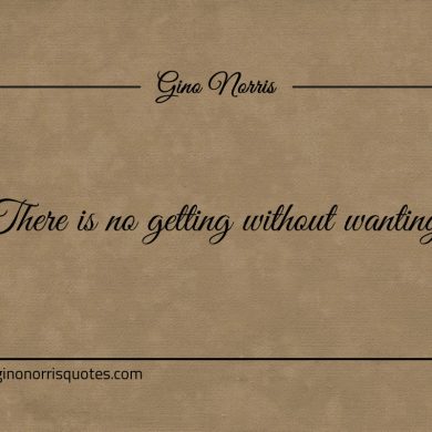 There is no getting without wanting ginonorrisquotes