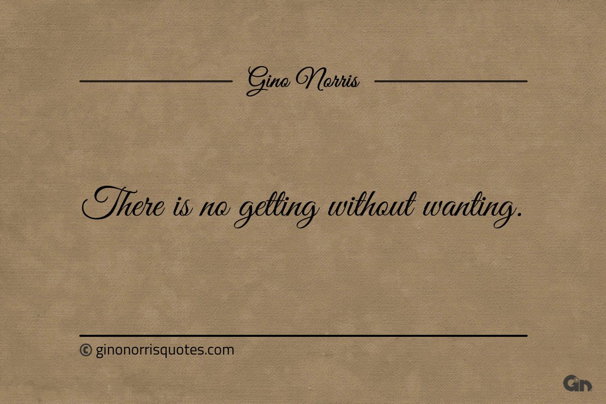 There is no getting without wanting ginonorrisquotes