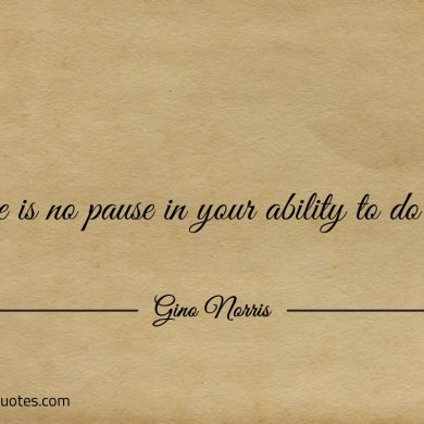 There is no pause in your ability to do good ginonorrisquotes