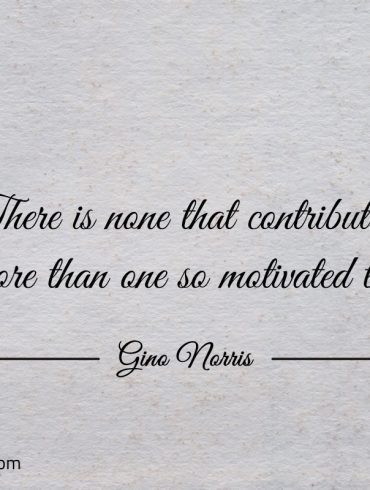 There is none that contributes more than one so motivated to ginonorrisquotes