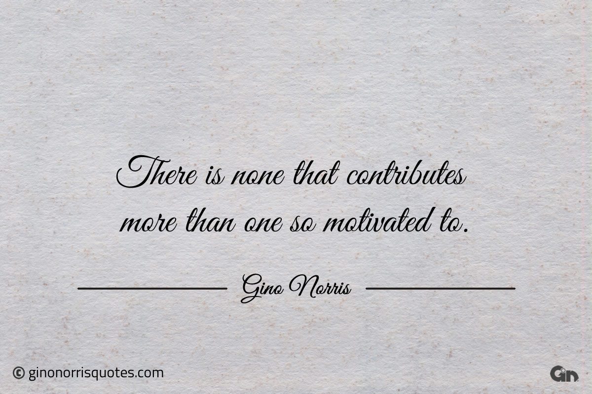 There is none that contributes more than one so motivated to ginonorrisquotes
