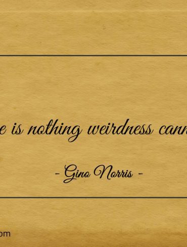 There is nothing weirdness cannot fix ginonorrisquotes