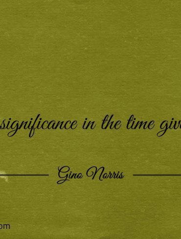 There is significance in the time given to you ginonorrisquotes