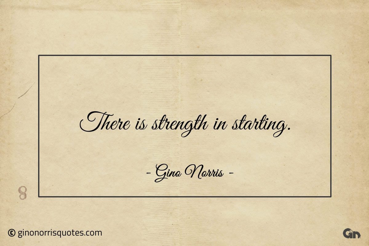 There is strength in starting ginonorrisquotes