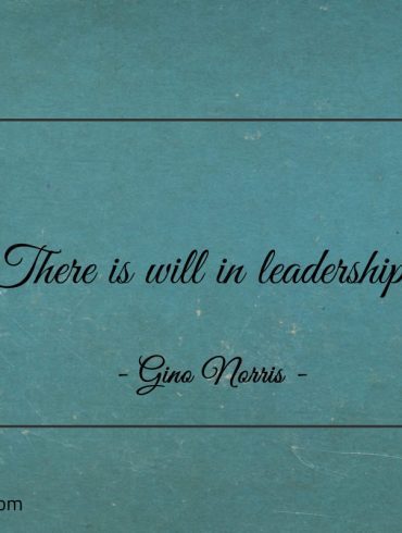 There is will in leadership ginonorrisquotes