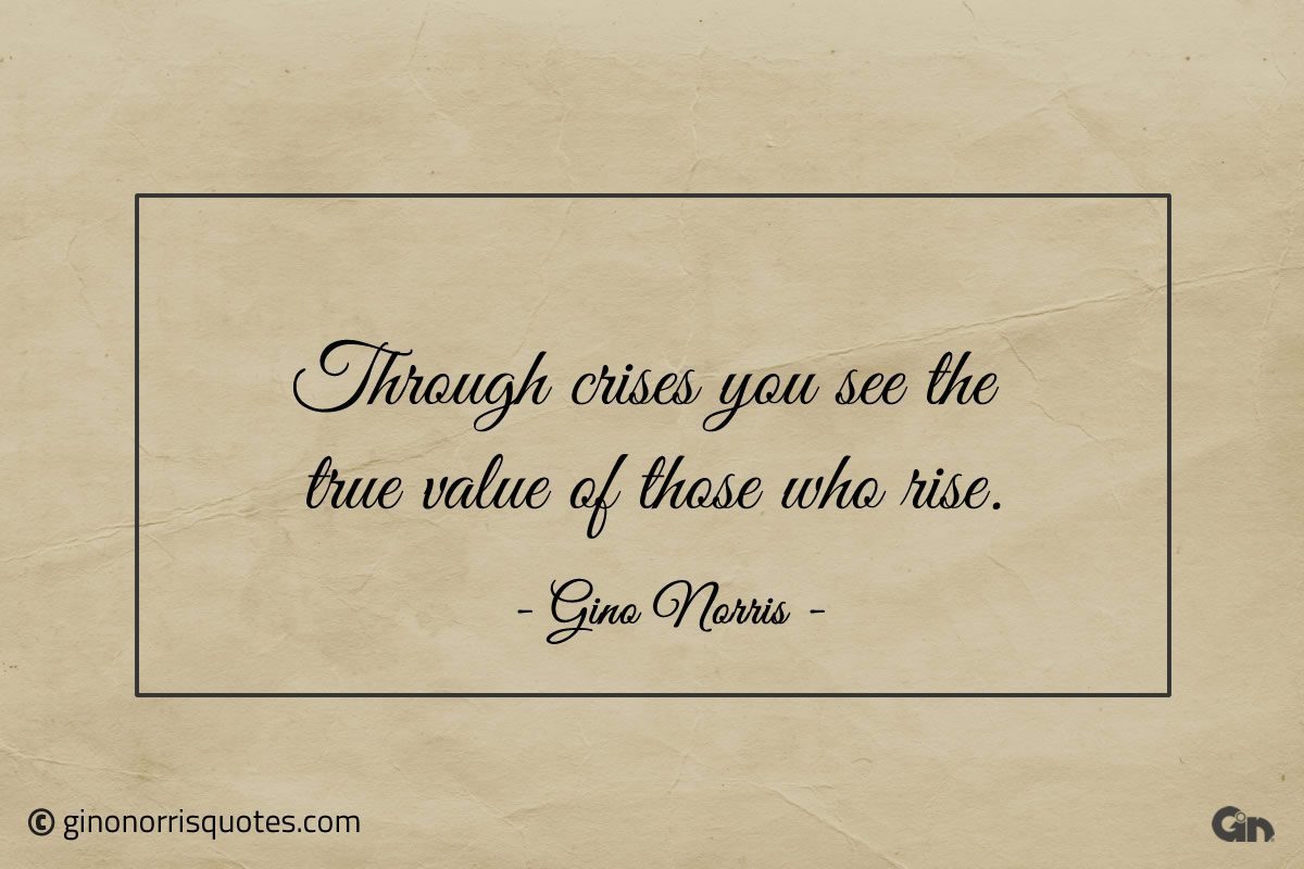 Through crises you see the true value of those who rise ginonorrisquotes