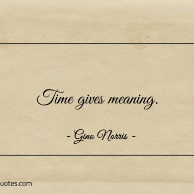 Time gives meaning ginonorrisquotes
