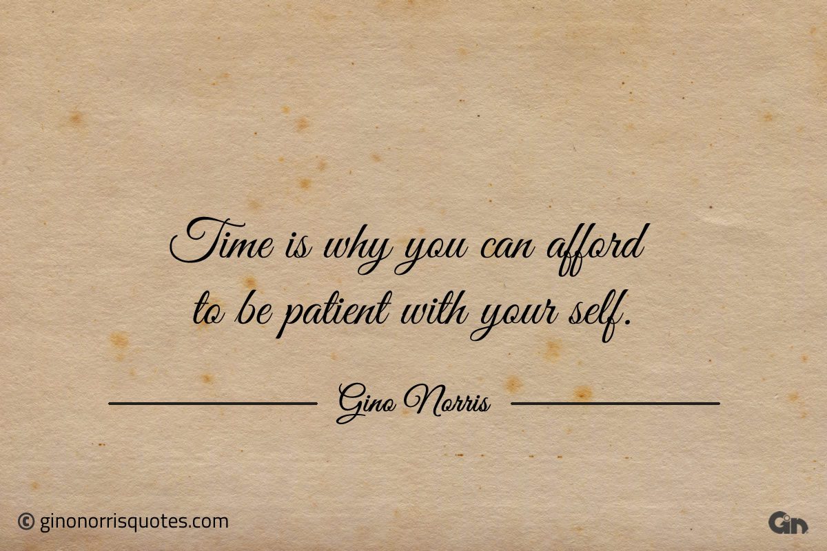 Time is why you can afford to be patient with your self ginonorrisquotes