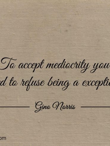 To accept mediocrity you need to refuse being a exception ginonorrisquotes
