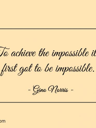To achieve the impossible its first got to be impossible ginonorrisquotes