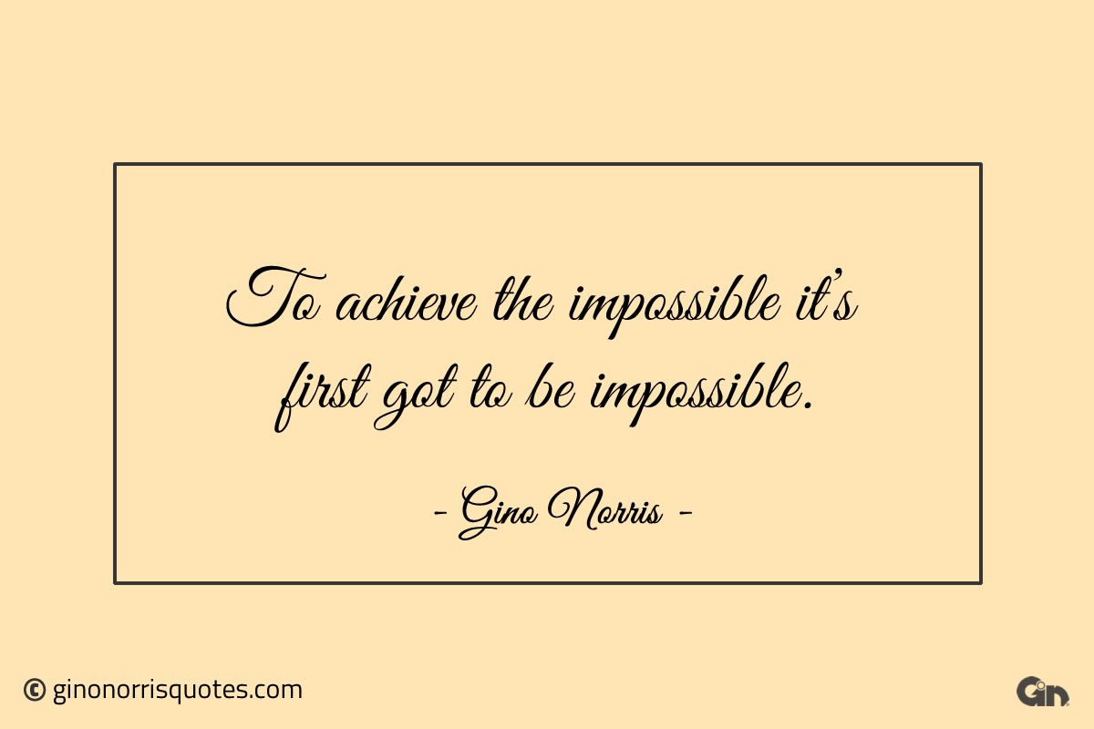 To achieve the impossible its first got to be impossible ginonorrisquotes