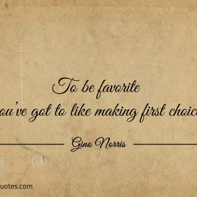 To be favorite youve got to like making first choice ginonorrisquotes