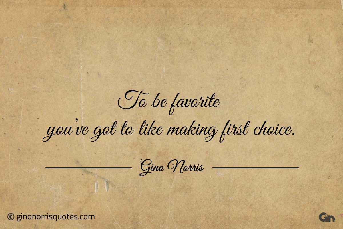 To be favorite youve got to like making first choice ginonorrisquotes