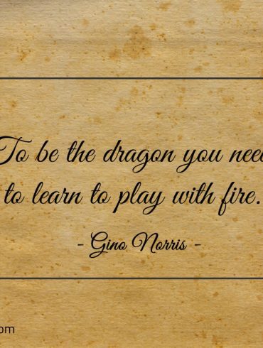 To be the dragon you need to learn to play with fire ginonorrisquotes
