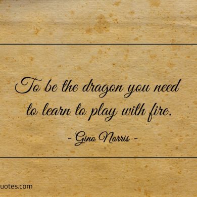 To be the dragon you need to learn to play with fire ginonorrisquotes