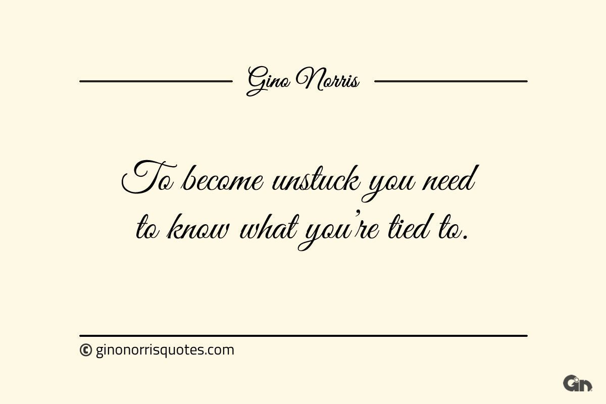 To become unstuck you need to know what youre tied to ginonorrisquotes