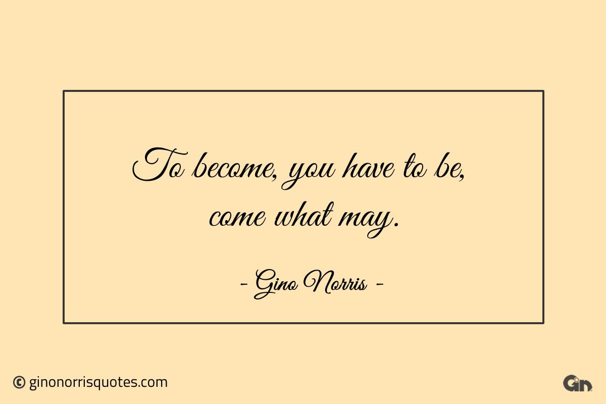 To become you have to be come what may ginonorrisquotes