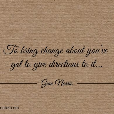 To bring change about youve got to give directions to it ginonorrisquotes