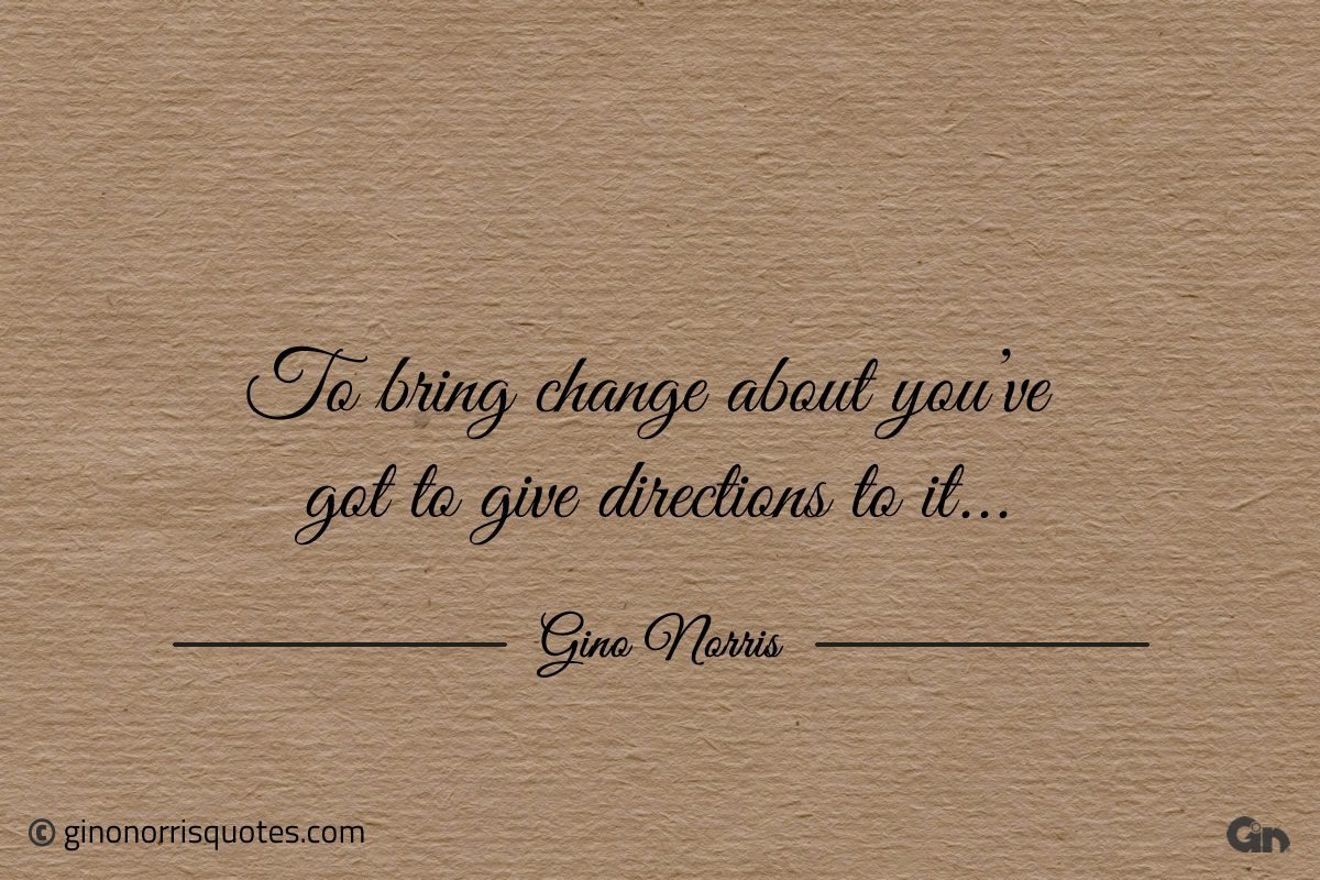 To bring change about youve got to give directions to it ginonorrisquotes