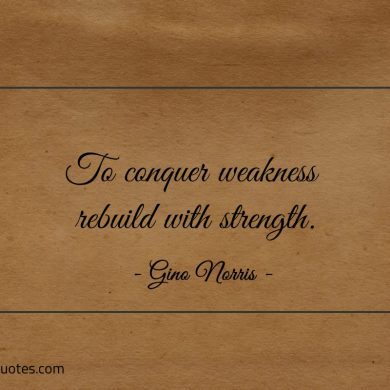 To conquer weakness rebuild with strength ginonorrisquotes