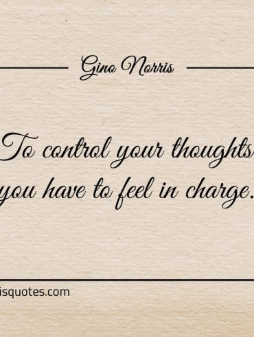 To control your thoughts you have to feel in charge ginonorrisquotes