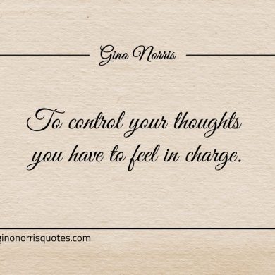 To control your thoughts you have to feel in charge ginonorrisquotes