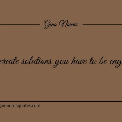 To create solutions you have to be engaged ginonorrisquotes