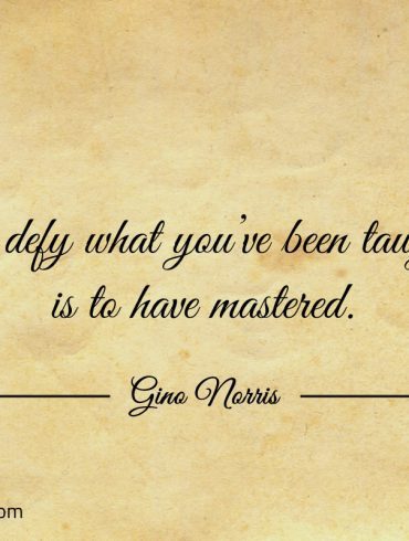 To defy what youve been taught is to have mastered ginonorrisquotes