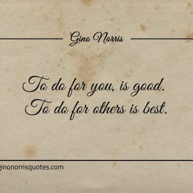 To do for you is good To do for others is best ginonorrisquotes