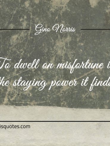 To dwell on misfortune is the staying power it finds ginonorrisquotes
