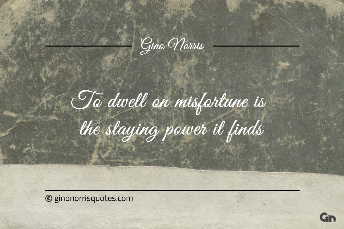 To dwell on misfortune is the staying power it finds ginonorrisquotes