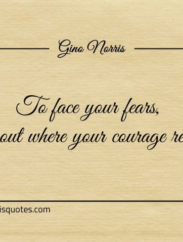To face your fears find out where your courage reside ginonorrisquotes
