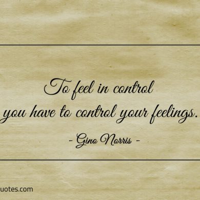 To feel in control you have to control your feelings ginonorrisquotes