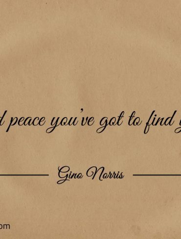 To find peace youve got to find yourself ginonorrisquotes