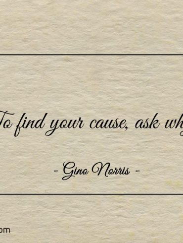 To find your cause ask why ginonorrisquotes