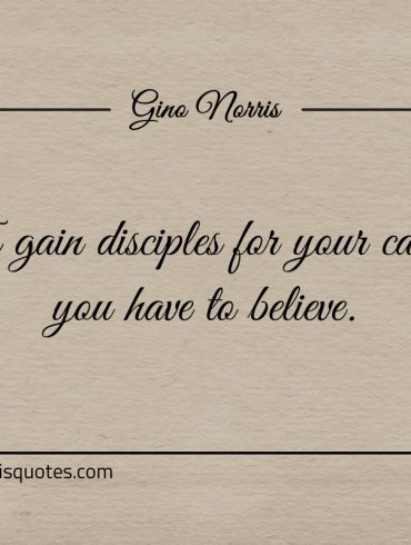 To gain disciples for your cause you have to believe ginonorrisquotes