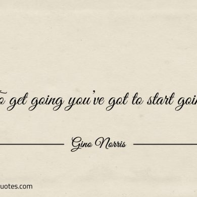To get going youve got to start going ginonorrisquotes