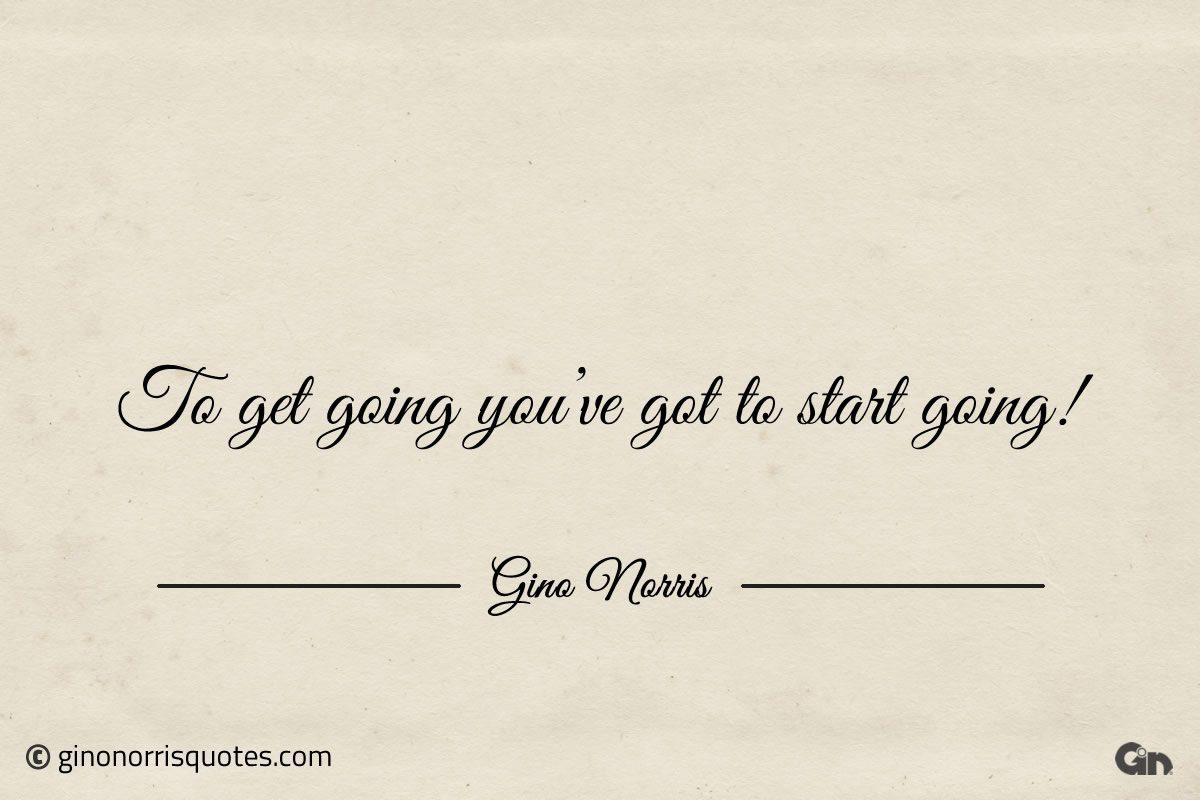 To get going youve got to start going ginonorrisquotes