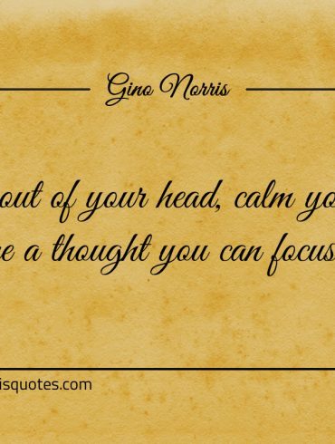 To get out of your head calm your mind ginonorrisquotes