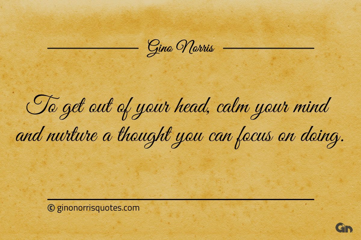 To get out of your head calm your mind ginonorrisquotes