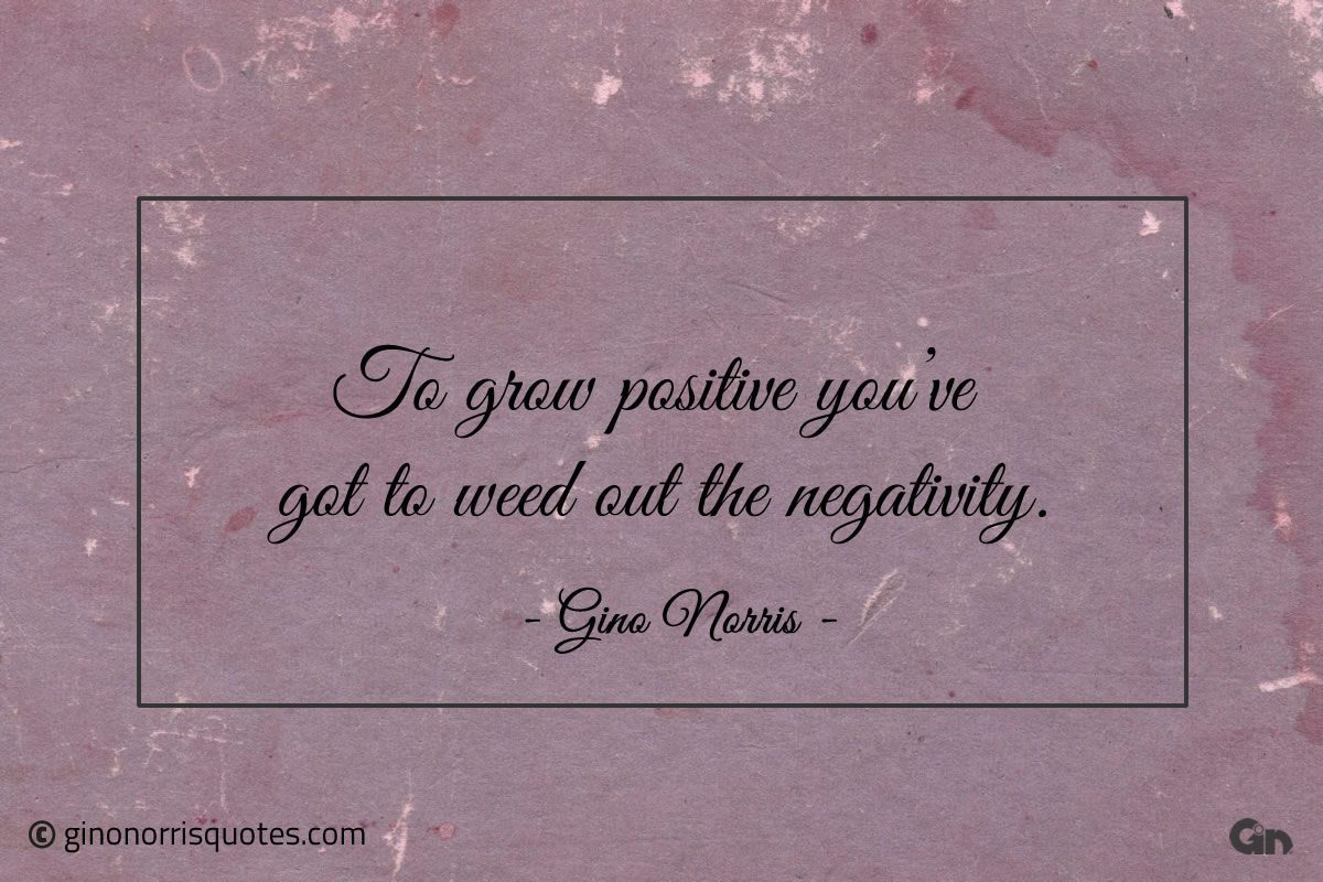 To grow positive youve got to weed out the negativity ginonorrisquotes