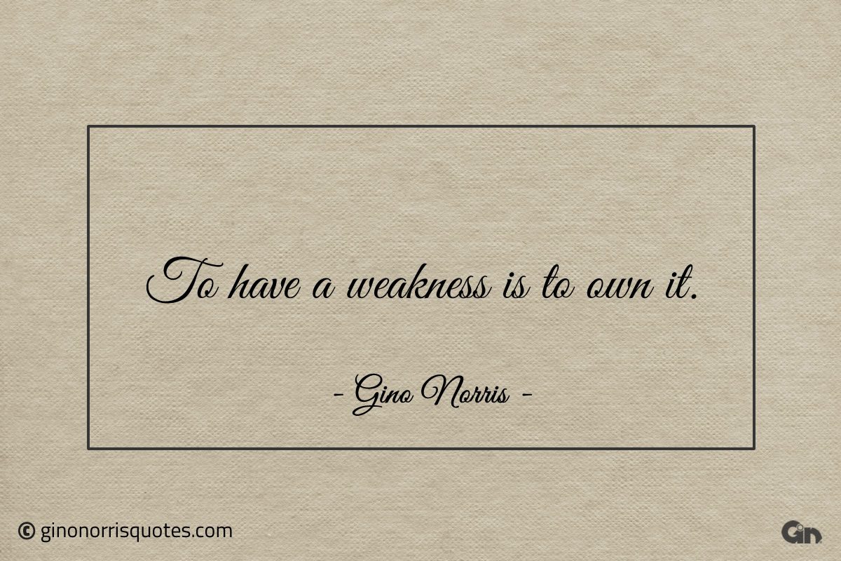To have a weakness is to own it ginonorrisquotes