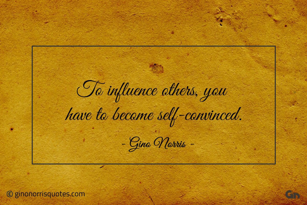 To influence others you have to become self convinced ginonorrisquotes