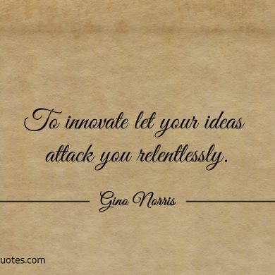 To innovate let your ideas attack you relentlessly ginonorrisquotes