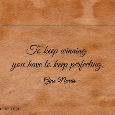To keep winning you have to keep perfecting ginonorrisquotes