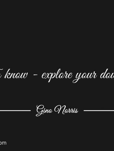 To know explore your doubts ginonorrisquotes