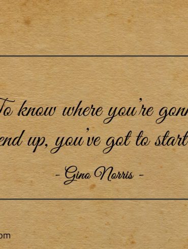 To know where youre gonna end up ginonorrisquotes